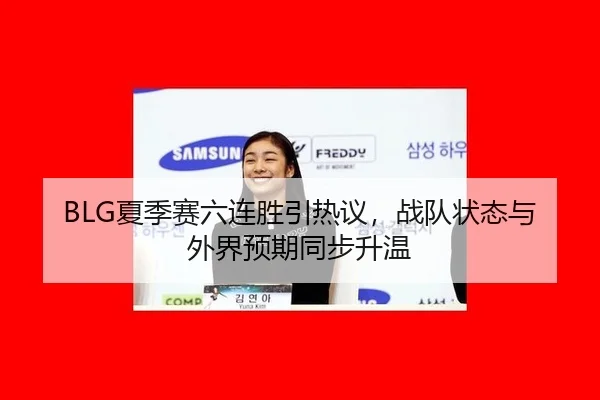 BLG夏季赛六连胜引热议，战队状态与外界预期同步升温